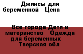 Джинсы для беременной › Цена ­ 1 000 - Все города Дети и материнство » Одежда для беременных   . Тверская обл.